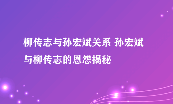 柳传志与孙宏斌关系 孙宏斌与柳传志的恩怨揭秘