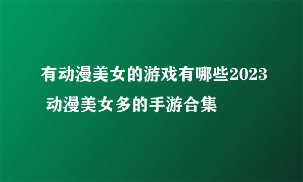 有动漫美女的游戏有哪些2023 动漫美女多的手游合集