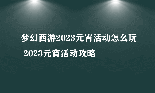 梦幻西游2023元宵活动怎么玩 2023元宵活动攻略