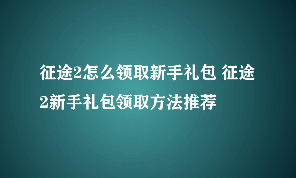 征途2怎么领取新手礼包 征途2新手礼包领取方法推荐