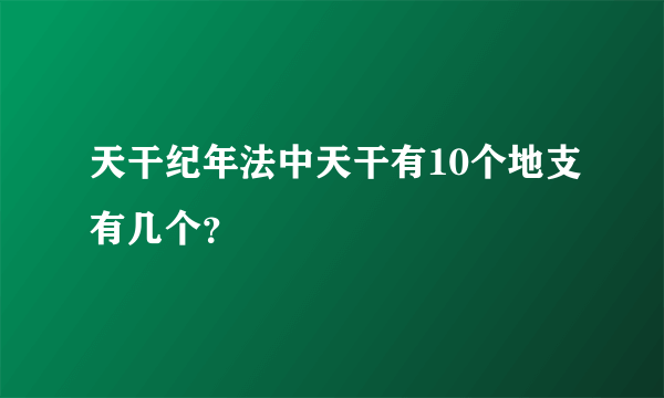 天干纪年法中天干有10个地支有几个？