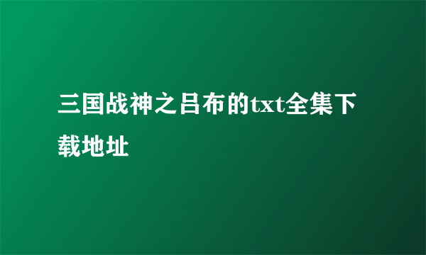 三国战神之吕布的txt全集下载地址