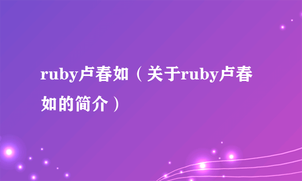 ruby卢春如（关于ruby卢春如的简介）