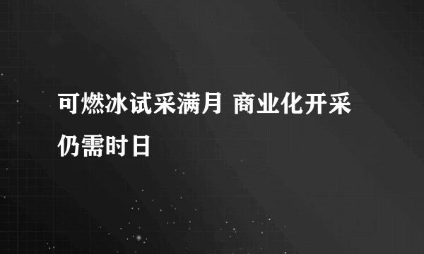 可燃冰试采满月 商业化开采仍需时日