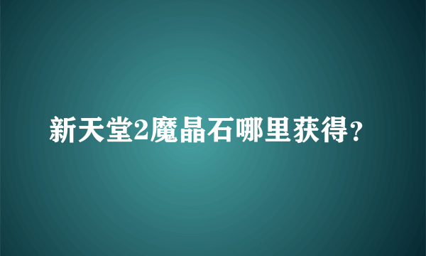 新天堂2魔晶石哪里获得？