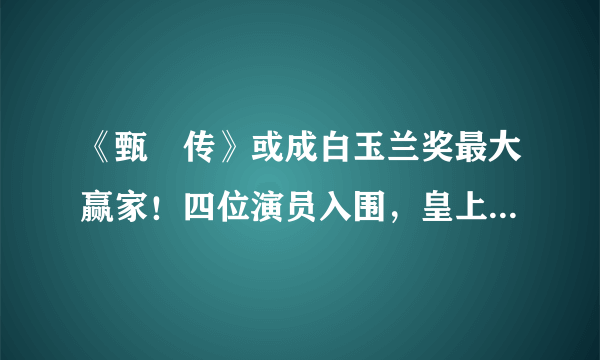 《甄嬛传》或成白玉兰奖最大赢家！四位演员入围，皇上带妃进组了