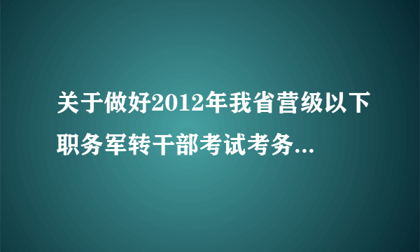 关于做好2012年我省营级以下职务军转干部考试考务工作的通知