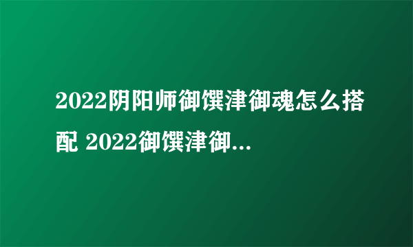 2022阴阳师御馔津御魂怎么搭配 2022御馔津御魂搭配介绍