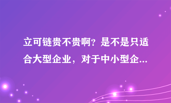 立可链贵不贵啊？是不是只适合大型企业，对于中小型企业来说性价比不高啊？