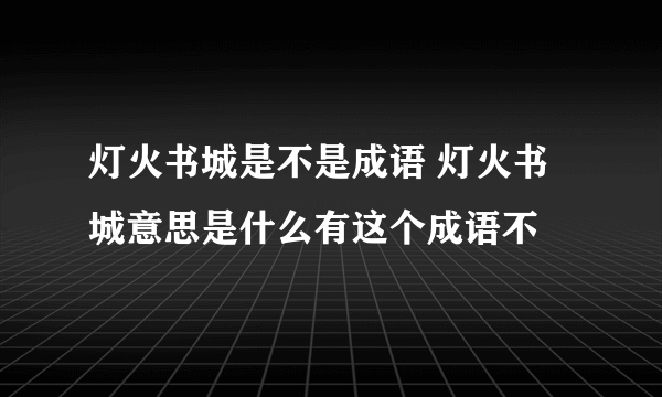 灯火书城是不是成语 灯火书城意思是什么有这个成语不