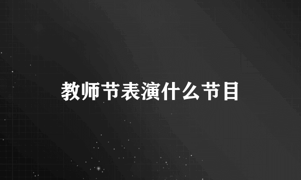 教师节表演什么节目