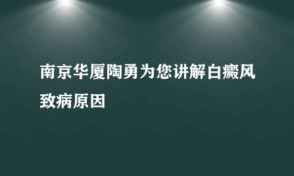 南京华厦陶勇为您讲解白癜风致病原因