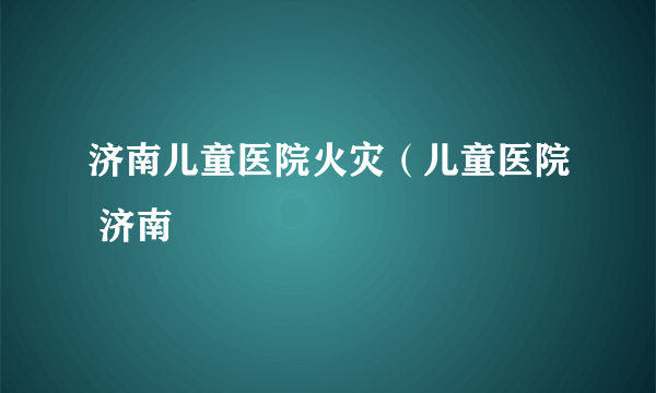 济南儿童医院火灾（儿童医院 济南