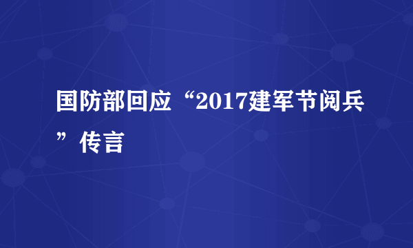 国防部回应“2017建军节阅兵”传言