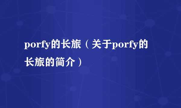 porfy的长旅（关于porfy的长旅的简介）