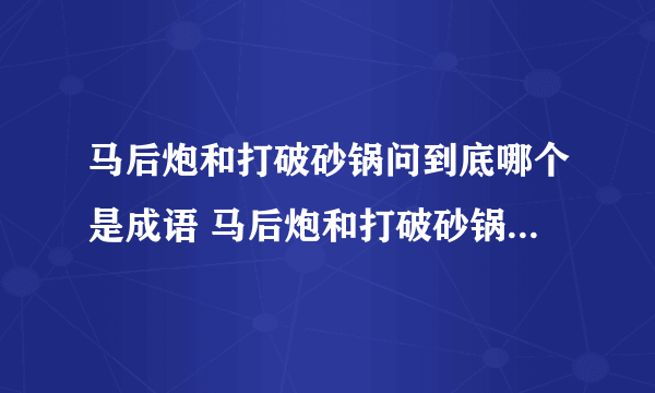 马后炮和打破砂锅问到底哪个是成语 马后炮和打破砂锅中哪个是成语