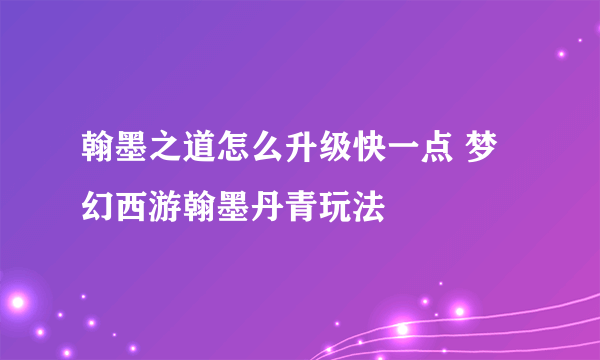 翰墨之道怎么升级快一点 梦幻西游翰墨丹青玩法