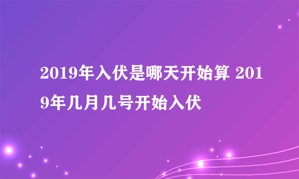 2019年入伏是哪天开始算 2019年几月几号开始入伏