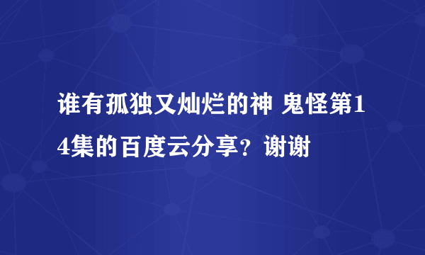 谁有孤独又灿烂的神 鬼怪第14集的百度云分享？谢谢