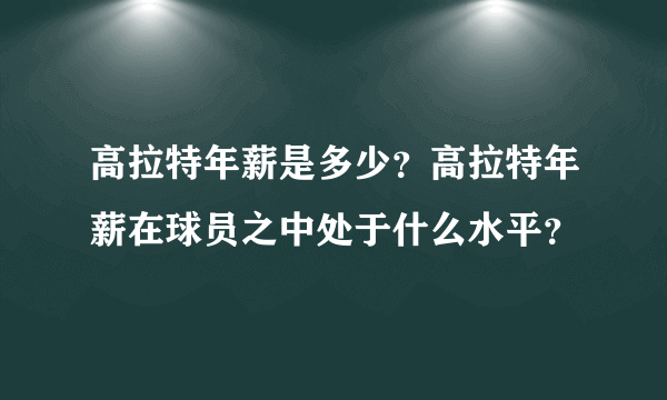 高拉特年薪是多少？高拉特年薪在球员之中处于什么水平？