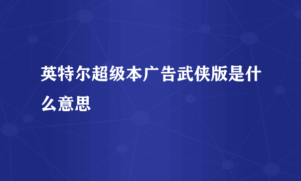 英特尔超级本广告武侠版是什么意思