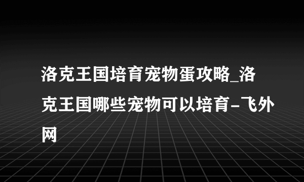 洛克王国培育宠物蛋攻略_洛克王国哪些宠物可以培育-飞外网