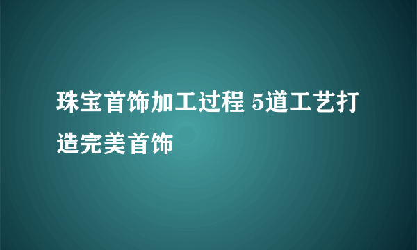 珠宝首饰加工过程 5道工艺打造完美首饰