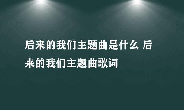 后来的我们主题曲是什么 后来的我们主题曲歌词