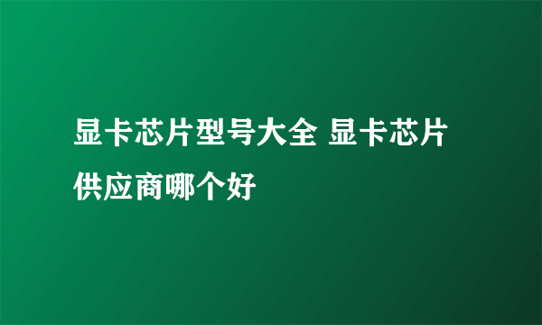 显卡芯片型号大全 显卡芯片供应商哪个好