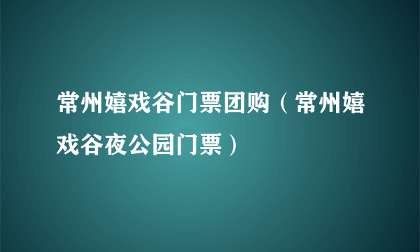 常州嬉戏谷门票团购（常州嬉戏谷夜公园门票）