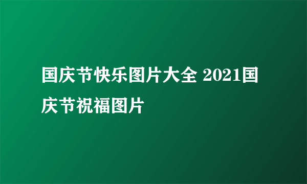 国庆节快乐图片大全 2021国庆节祝福图片