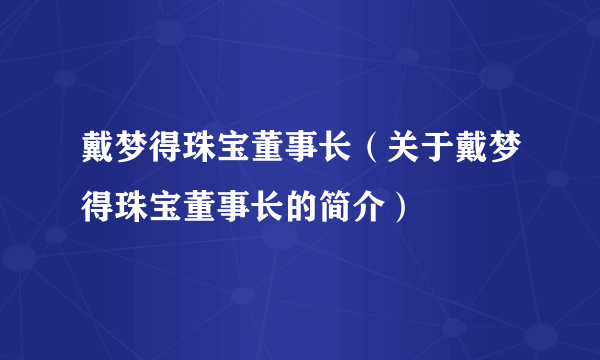 戴梦得珠宝董事长（关于戴梦得珠宝董事长的简介）