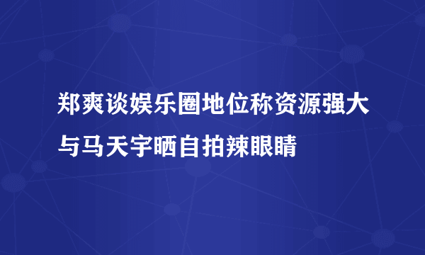 郑爽谈娱乐圈地位称资源强大与马天宇晒自拍辣眼睛