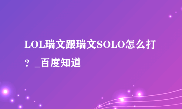 LOL瑞文跟瑞文SOLO怎么打？_百度知道