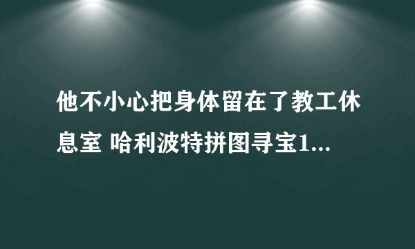 他不小心把身体留在了教工休息室 哈利波特拼图寻宝10.12