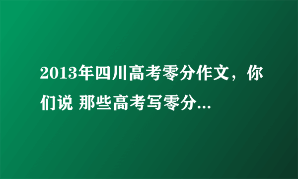 2013年四川高考零分作文，你们说 那些高考写零分的作文大部分到是很天才的 是不是