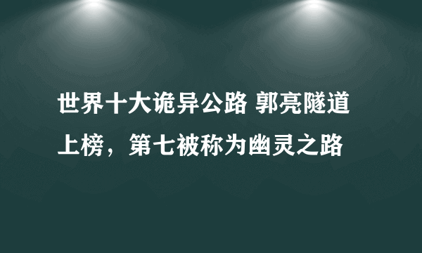 世界十大诡异公路 郭亮隧道上榜，第七被称为幽灵之路