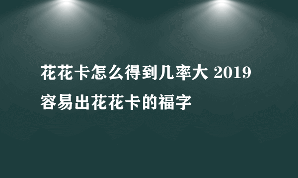 花花卡怎么得到几率大 2019容易出花花卡的福字