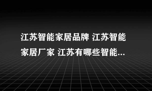 江苏智能家居品牌 江苏智能家居厂家 江苏有哪些智能家居品牌【品牌库】