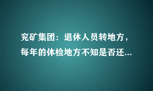 兖矿集团：退休人员转地方，每年的体检地方不知是否还按排吧？