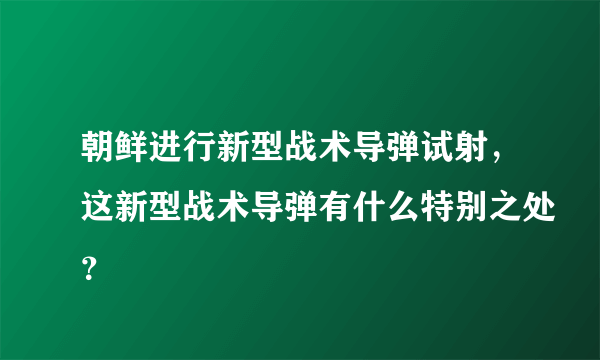 朝鲜进行新型战术导弹试射，这新型战术导弹有什么特别之处？