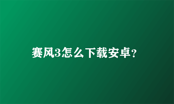 赛风3怎么下载安卓？