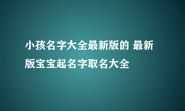 小孩名字大全最新版的 最新版宝宝起名字取名大全