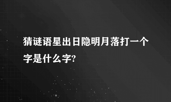 猜谜语星出日隐明月落打一个字是什么字?