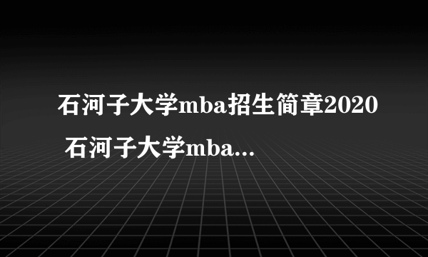 石河子大学mba招生简章2020 石河子大学mba调剂2020