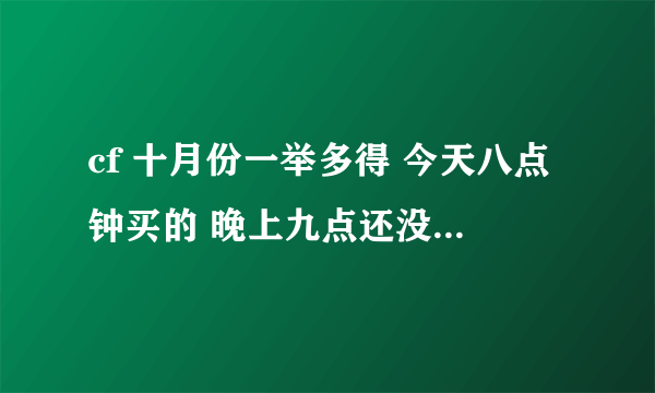 cf 十月份一举多得 今天八点钟买的 晚上九点还没有到 大神什么情况啊求解答