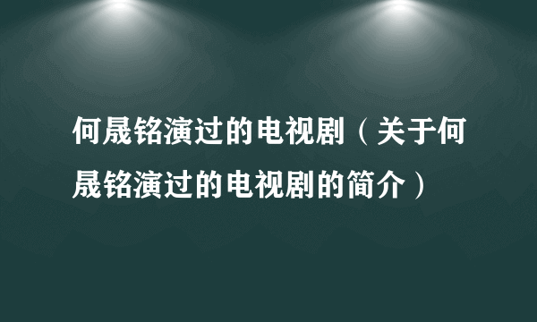 何晟铭演过的电视剧（关于何晟铭演过的电视剧的简介）