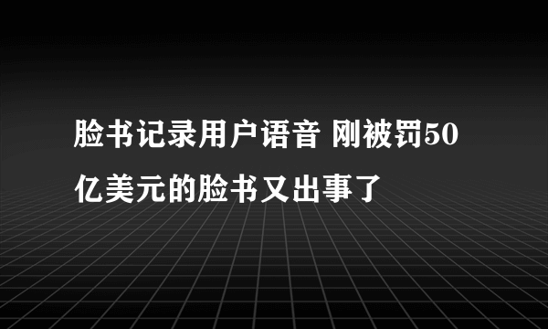 脸书记录用户语音 刚被罚50亿美元的脸书又出事了