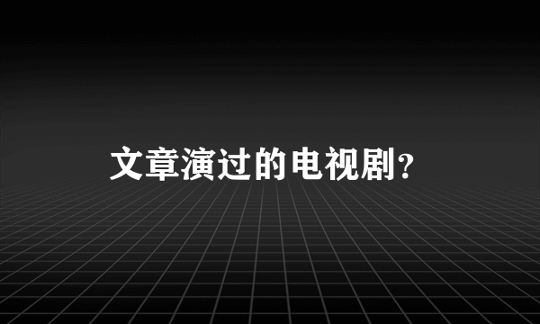 文章演过的电视剧？