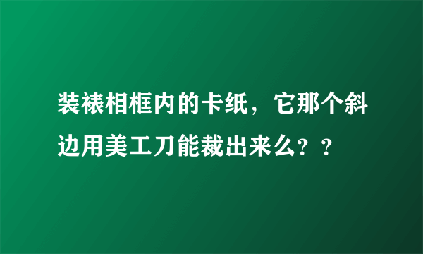 装裱相框内的卡纸，它那个斜边用美工刀能裁出来么？？